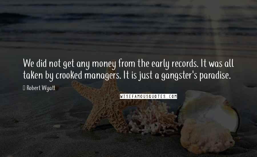 Robert Wyatt Quotes: We did not get any money from the early records. It was all taken by crooked managers. It is just a gangster's paradise.