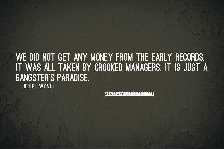 Robert Wyatt Quotes: We did not get any money from the early records. It was all taken by crooked managers. It is just a gangster's paradise.
