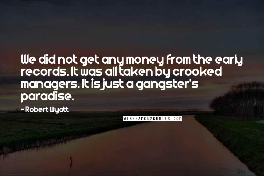 Robert Wyatt Quotes: We did not get any money from the early records. It was all taken by crooked managers. It is just a gangster's paradise.