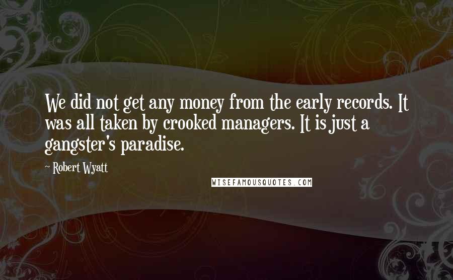 Robert Wyatt Quotes: We did not get any money from the early records. It was all taken by crooked managers. It is just a gangster's paradise.