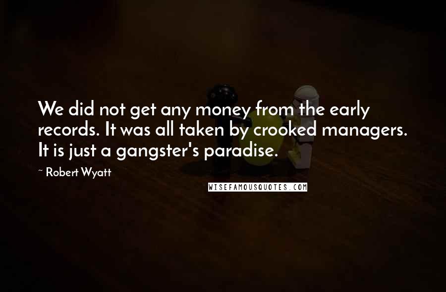Robert Wyatt Quotes: We did not get any money from the early records. It was all taken by crooked managers. It is just a gangster's paradise.