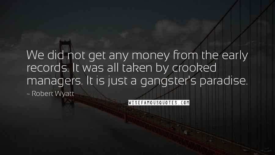 Robert Wyatt Quotes: We did not get any money from the early records. It was all taken by crooked managers. It is just a gangster's paradise.