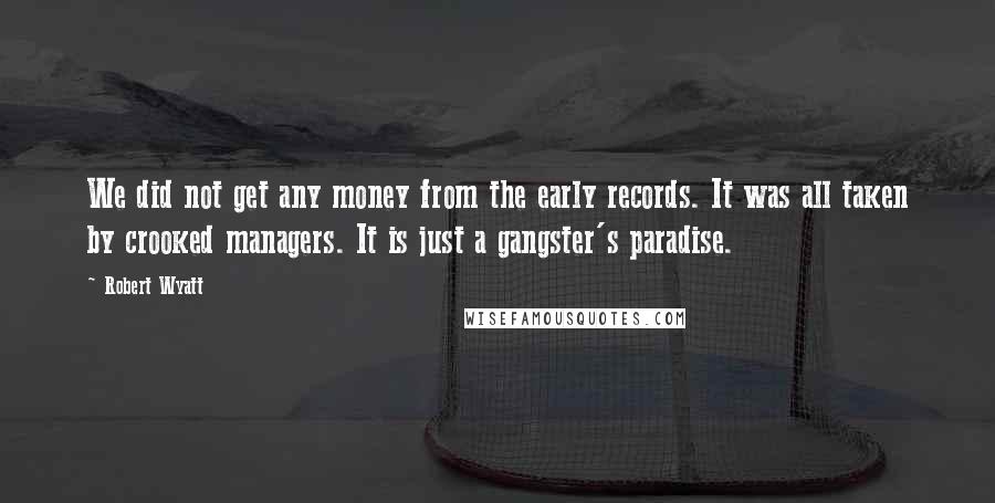 Robert Wyatt Quotes: We did not get any money from the early records. It was all taken by crooked managers. It is just a gangster's paradise.
