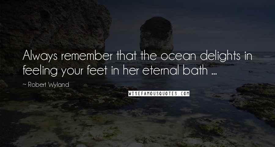 Robert Wyland Quotes: Always remember that the ocean delights in feeling your feet in her eternal bath ...