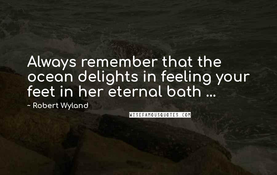 Robert Wyland Quotes: Always remember that the ocean delights in feeling your feet in her eternal bath ...