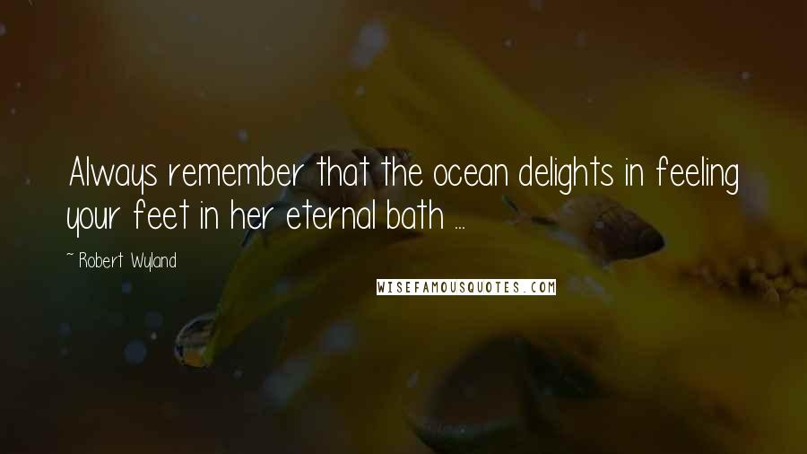 Robert Wyland Quotes: Always remember that the ocean delights in feeling your feet in her eternal bath ...