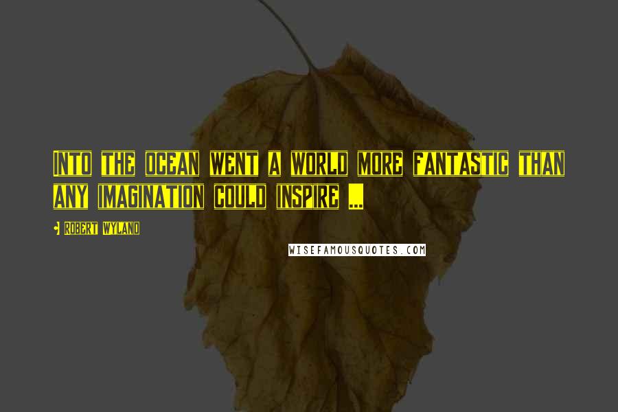 Robert Wyland Quotes: Into the ocean went a world more fantastic than any imagination could inspire ...