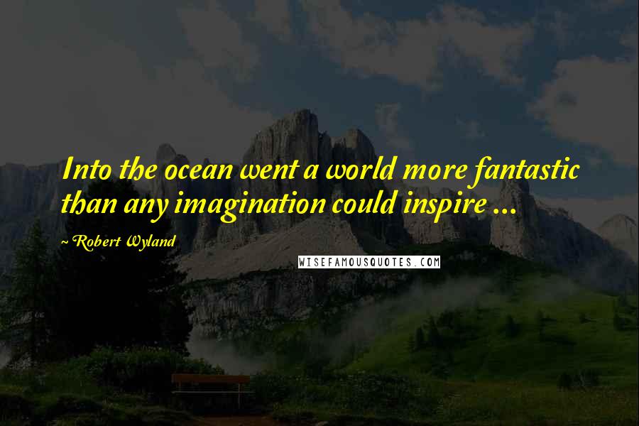 Robert Wyland Quotes: Into the ocean went a world more fantastic than any imagination could inspire ...