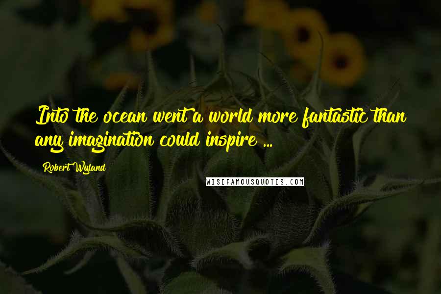 Robert Wyland Quotes: Into the ocean went a world more fantastic than any imagination could inspire ...