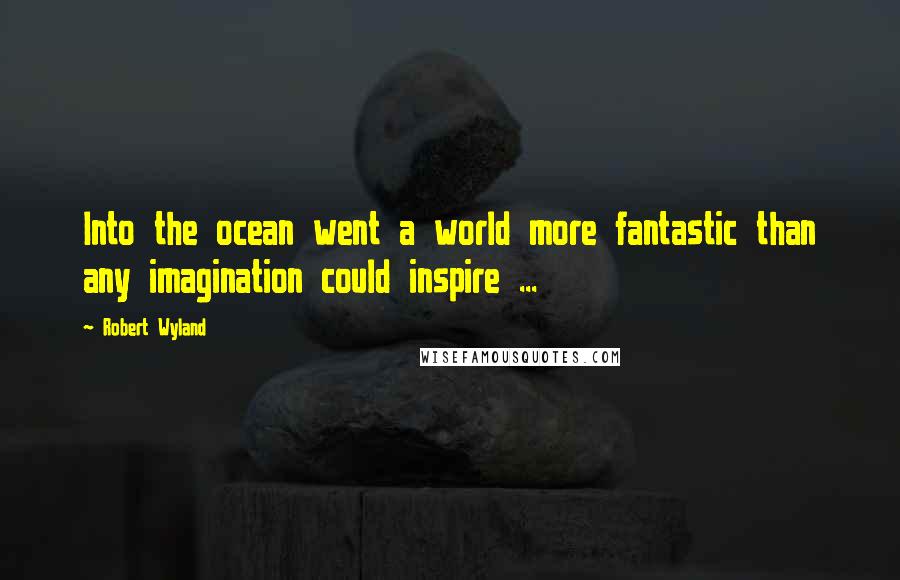 Robert Wyland Quotes: Into the ocean went a world more fantastic than any imagination could inspire ...