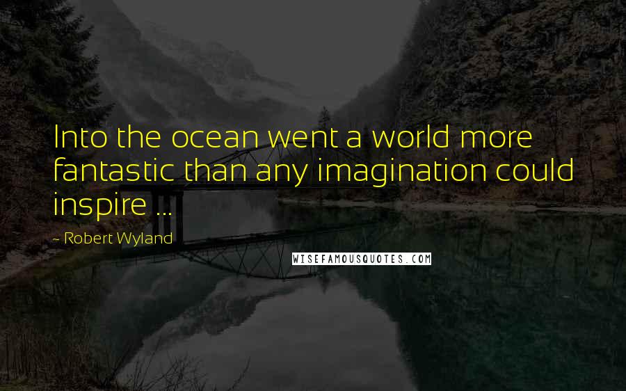 Robert Wyland Quotes: Into the ocean went a world more fantastic than any imagination could inspire ...