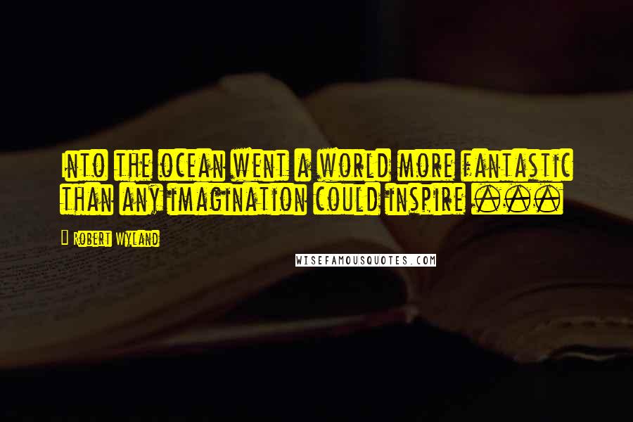 Robert Wyland Quotes: Into the ocean went a world more fantastic than any imagination could inspire ...