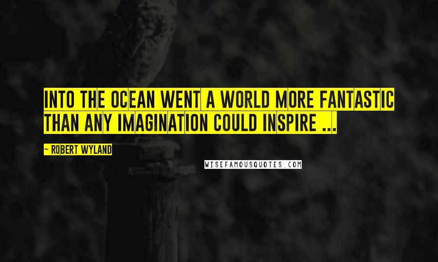 Robert Wyland Quotes: Into the ocean went a world more fantastic than any imagination could inspire ...