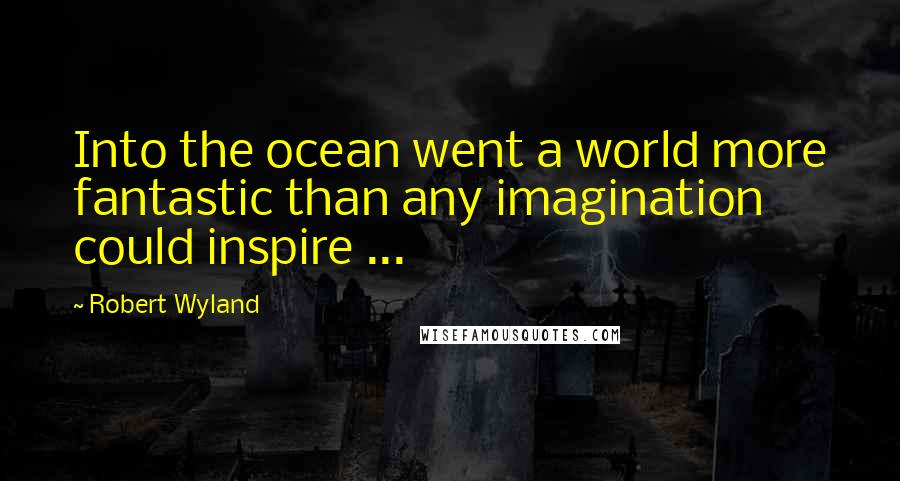 Robert Wyland Quotes: Into the ocean went a world more fantastic than any imagination could inspire ...