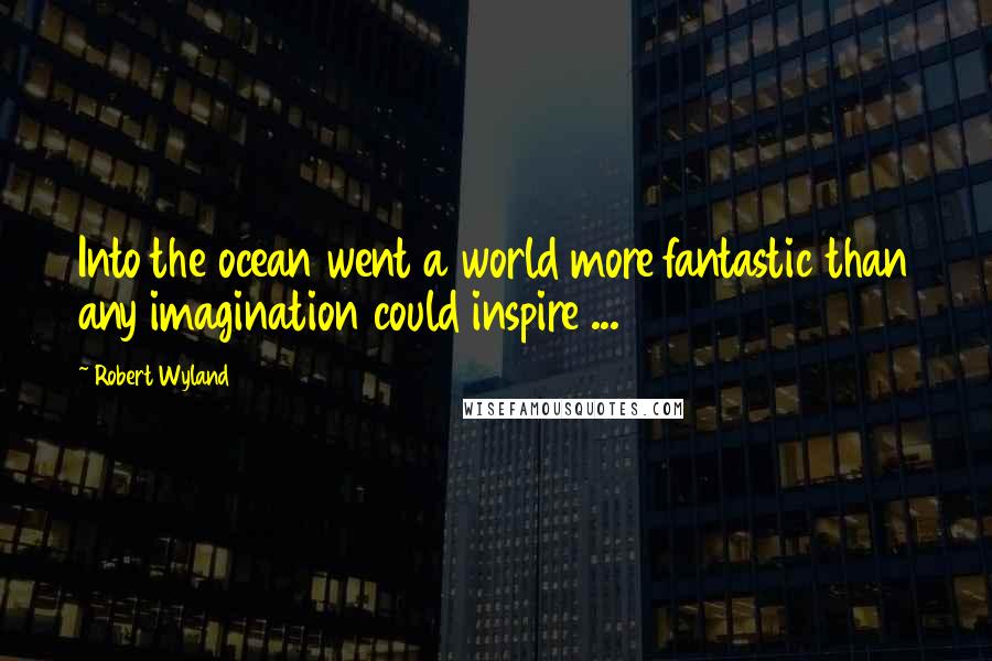 Robert Wyland Quotes: Into the ocean went a world more fantastic than any imagination could inspire ...