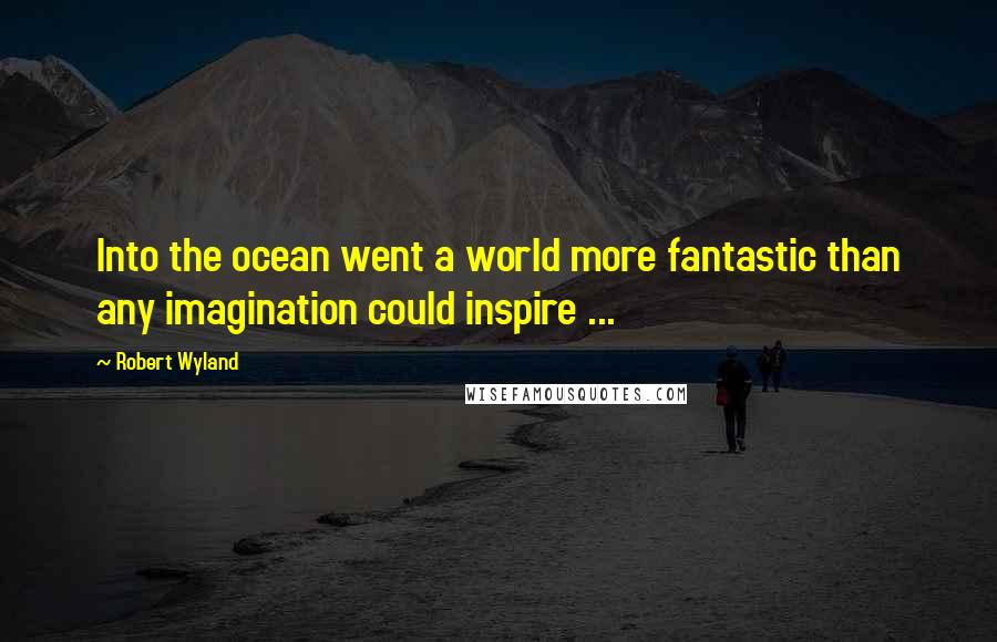 Robert Wyland Quotes: Into the ocean went a world more fantastic than any imagination could inspire ...