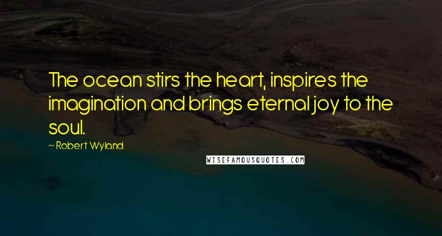 Robert Wyland Quotes: The ocean stirs the heart, inspires the imagination and brings eternal joy to the soul.