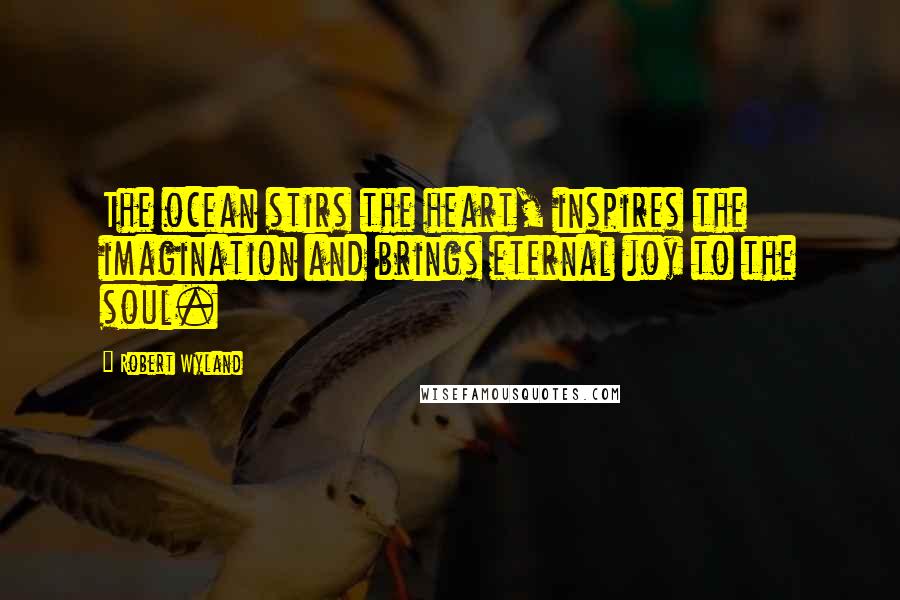 Robert Wyland Quotes: The ocean stirs the heart, inspires the imagination and brings eternal joy to the soul.