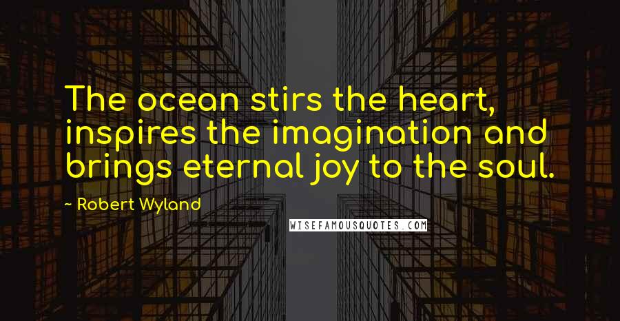 Robert Wyland Quotes: The ocean stirs the heart, inspires the imagination and brings eternal joy to the soul.