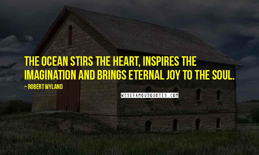 Robert Wyland Quotes: The ocean stirs the heart, inspires the imagination and brings eternal joy to the soul.