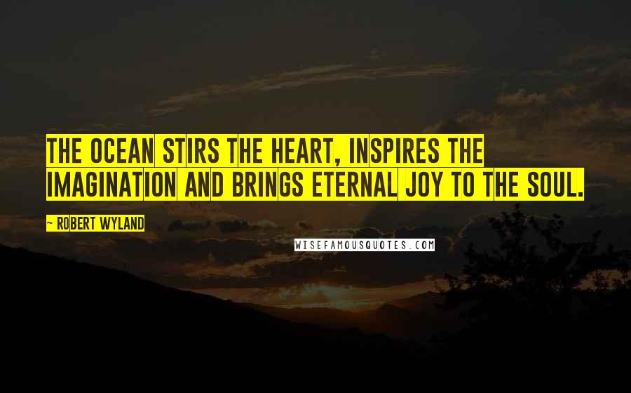 Robert Wyland Quotes: The ocean stirs the heart, inspires the imagination and brings eternal joy to the soul.