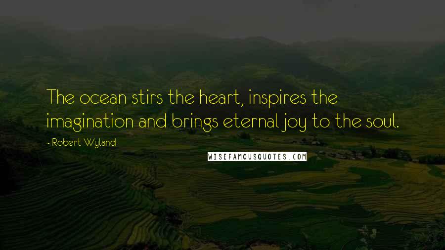 Robert Wyland Quotes: The ocean stirs the heart, inspires the imagination and brings eternal joy to the soul.