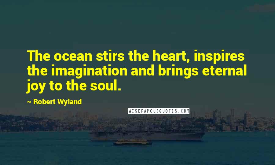 Robert Wyland Quotes: The ocean stirs the heart, inspires the imagination and brings eternal joy to the soul.