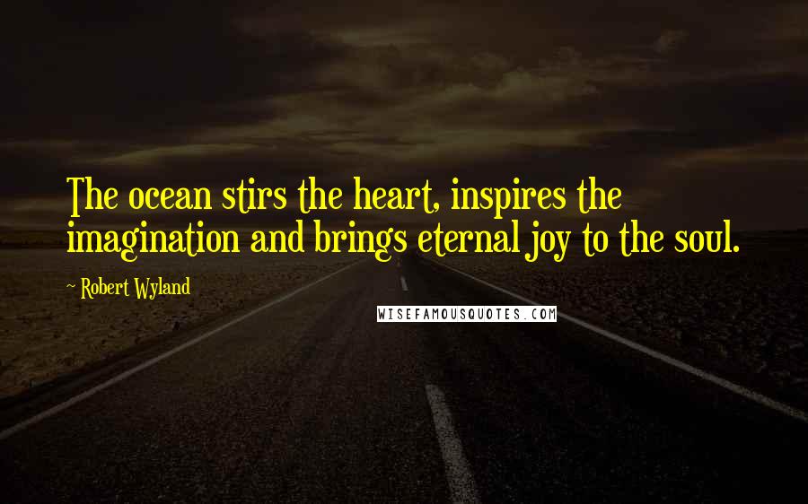 Robert Wyland Quotes: The ocean stirs the heart, inspires the imagination and brings eternal joy to the soul.