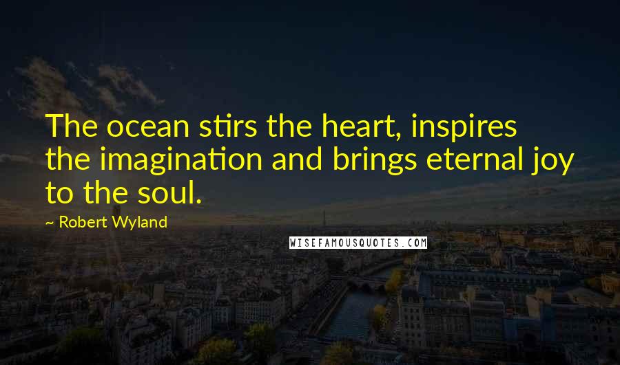 Robert Wyland Quotes: The ocean stirs the heart, inspires the imagination and brings eternal joy to the soul.