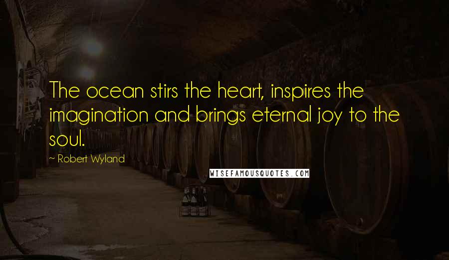 Robert Wyland Quotes: The ocean stirs the heart, inspires the imagination and brings eternal joy to the soul.