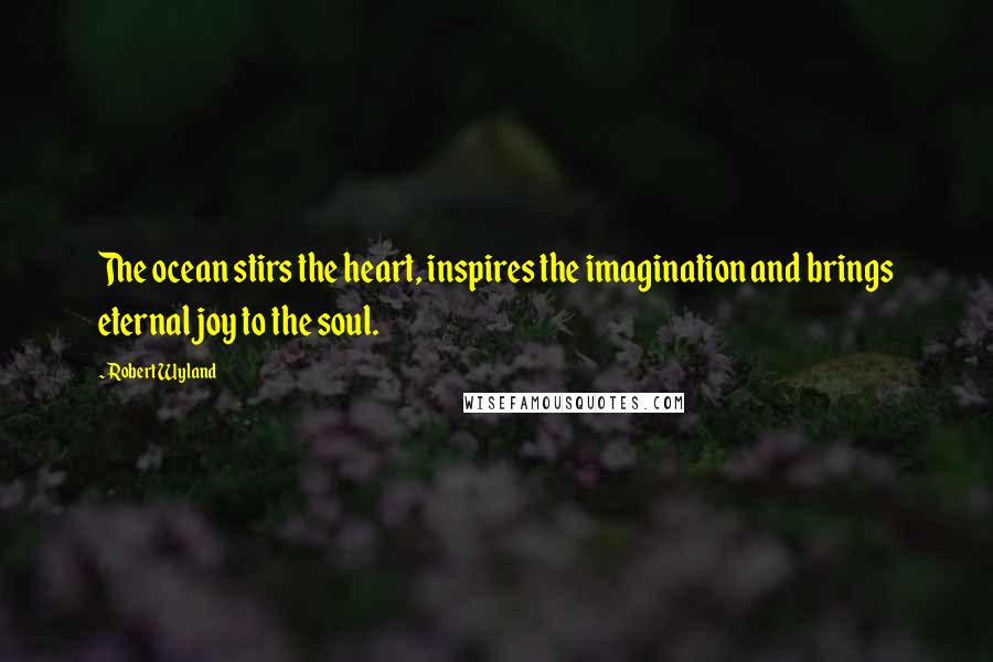 Robert Wyland Quotes: The ocean stirs the heart, inspires the imagination and brings eternal joy to the soul.