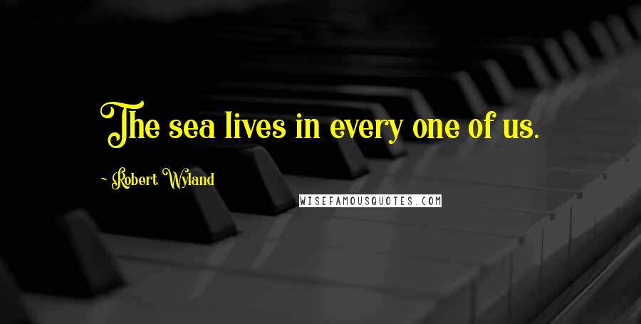 Robert Wyland Quotes: The sea lives in every one of us.