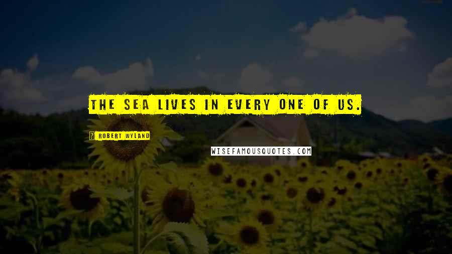 Robert Wyland Quotes: The sea lives in every one of us.