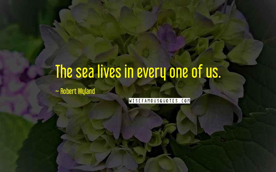 Robert Wyland Quotes: The sea lives in every one of us.