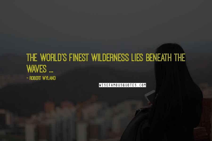 Robert Wyland Quotes: The world's finest wilderness lies beneath the waves ...