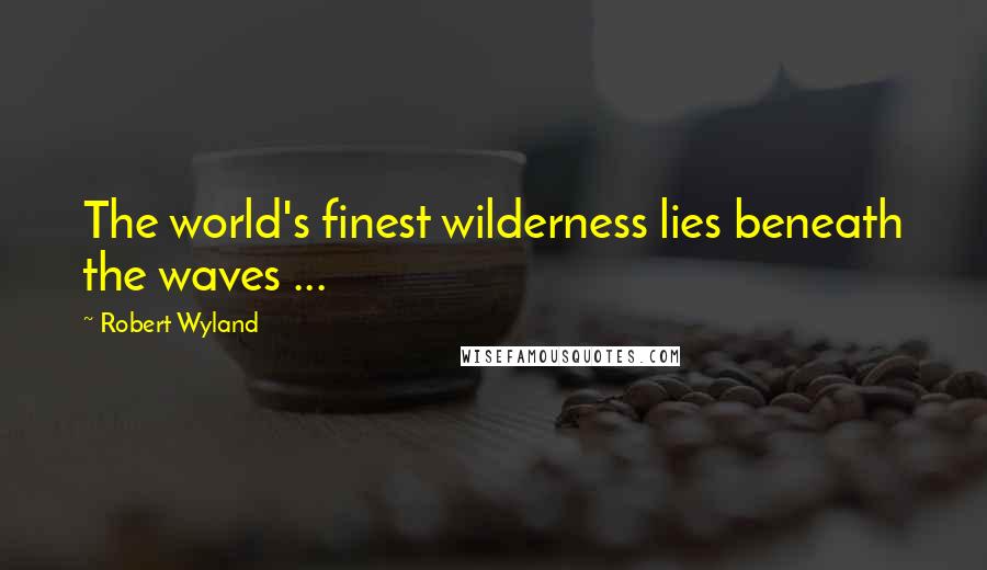 Robert Wyland Quotes: The world's finest wilderness lies beneath the waves ...