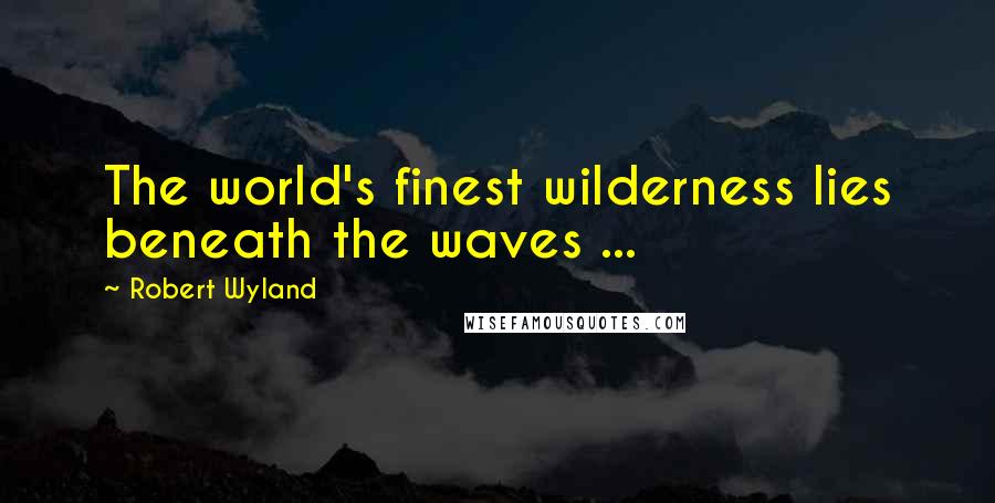 Robert Wyland Quotes: The world's finest wilderness lies beneath the waves ...