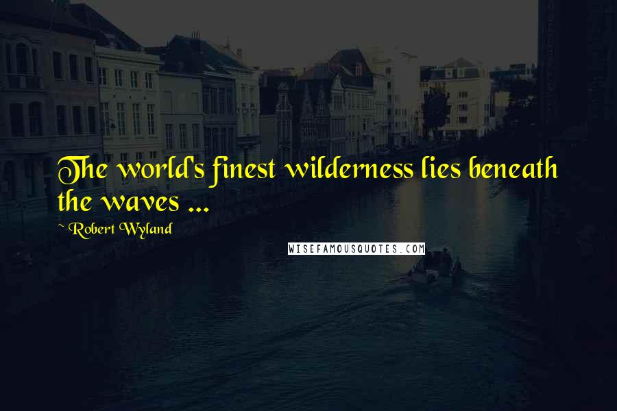 Robert Wyland Quotes: The world's finest wilderness lies beneath the waves ...