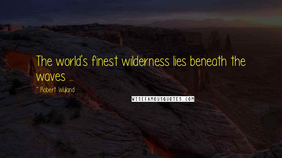 Robert Wyland Quotes: The world's finest wilderness lies beneath the waves ...