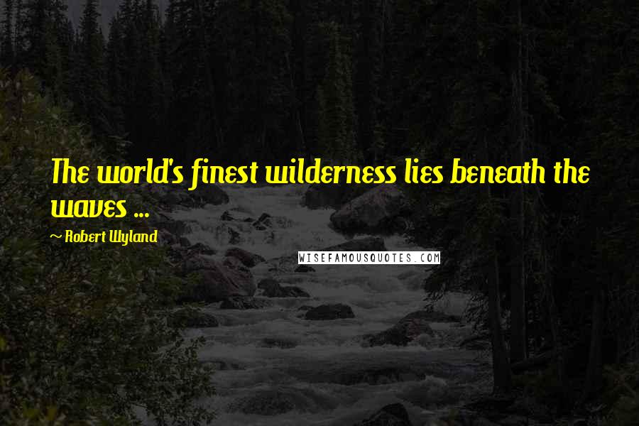 Robert Wyland Quotes: The world's finest wilderness lies beneath the waves ...