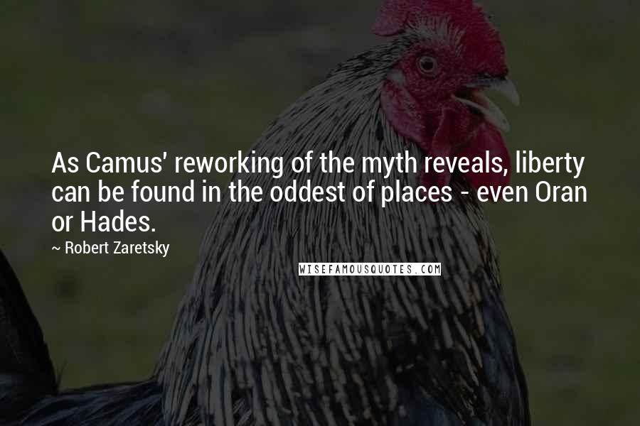 Robert Zaretsky Quotes: As Camus' reworking of the myth reveals, liberty can be found in the oddest of places - even Oran or Hades.