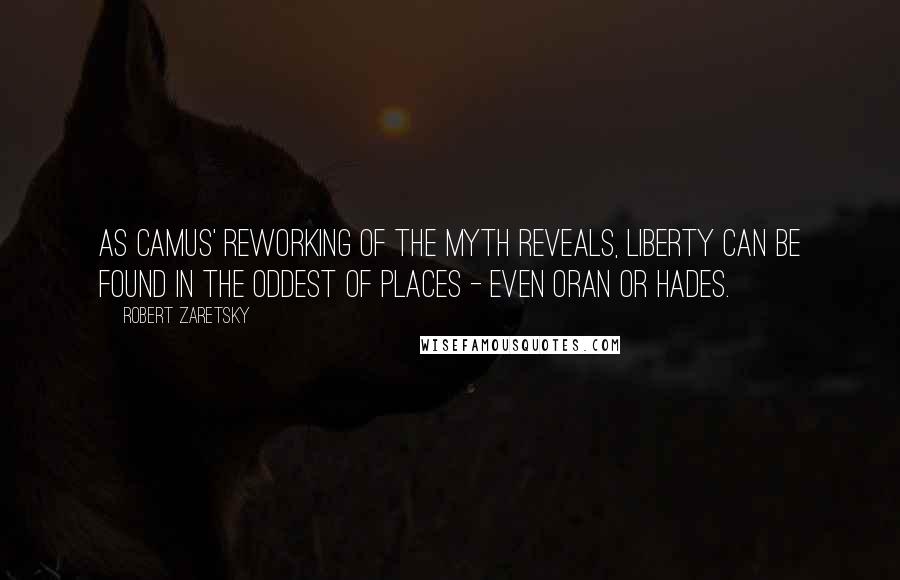 Robert Zaretsky Quotes: As Camus' reworking of the myth reveals, liberty can be found in the oddest of places - even Oran or Hades.