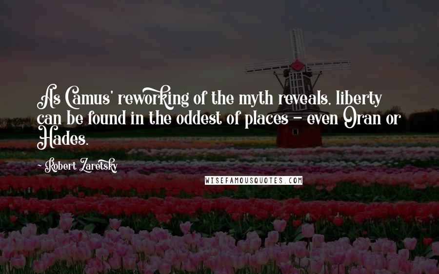 Robert Zaretsky Quotes: As Camus' reworking of the myth reveals, liberty can be found in the oddest of places - even Oran or Hades.