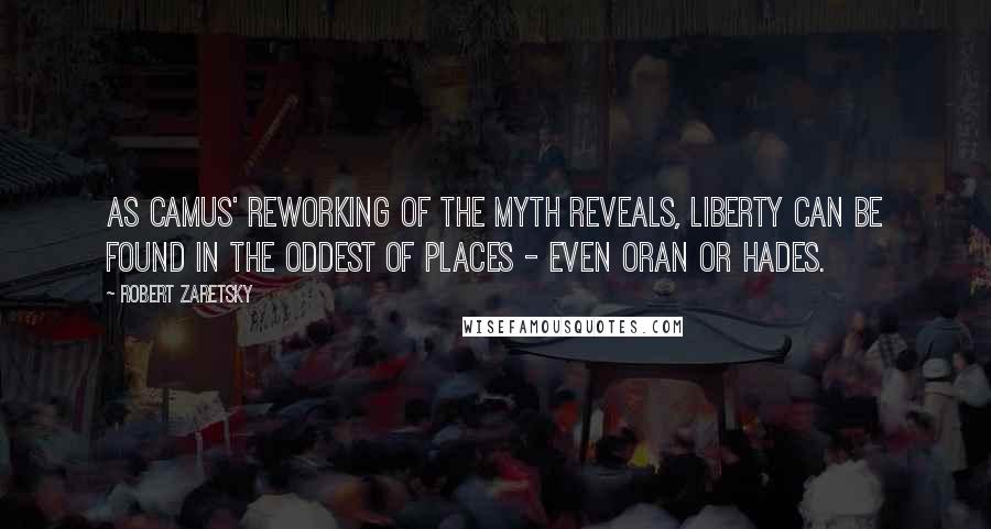 Robert Zaretsky Quotes: As Camus' reworking of the myth reveals, liberty can be found in the oddest of places - even Oran or Hades.