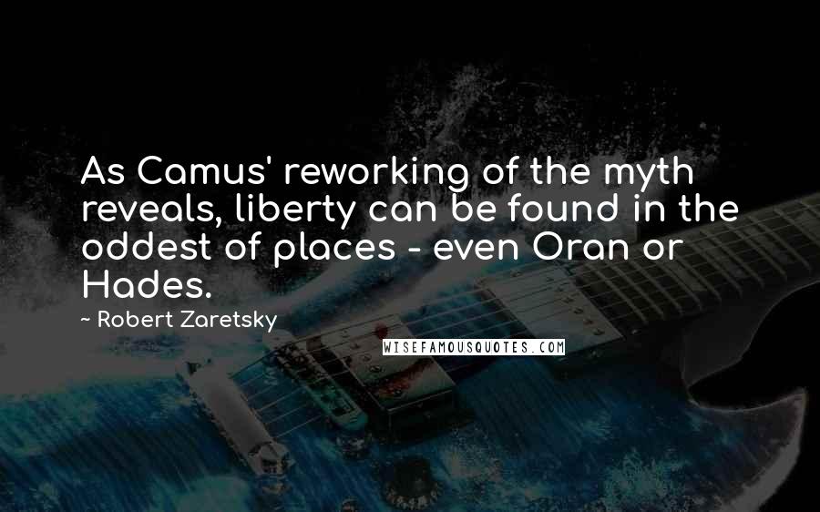 Robert Zaretsky Quotes: As Camus' reworking of the myth reveals, liberty can be found in the oddest of places - even Oran or Hades.