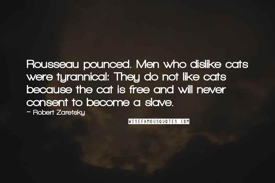 Robert Zaretsky Quotes: Rousseau pounced. Men who dislike cats were tyrannical: They do not like cats because the cat is free and will never consent to become a slave.