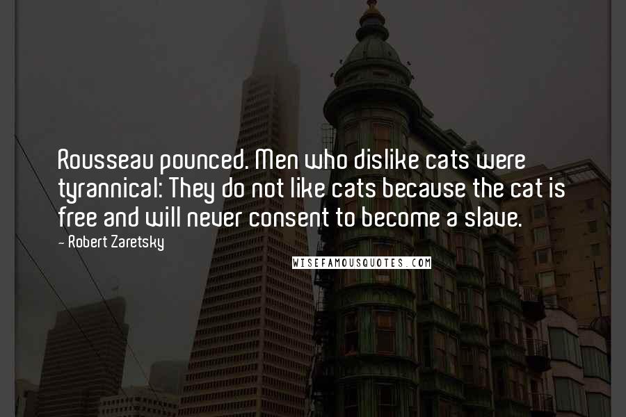 Robert Zaretsky Quotes: Rousseau pounced. Men who dislike cats were tyrannical: They do not like cats because the cat is free and will never consent to become a slave.