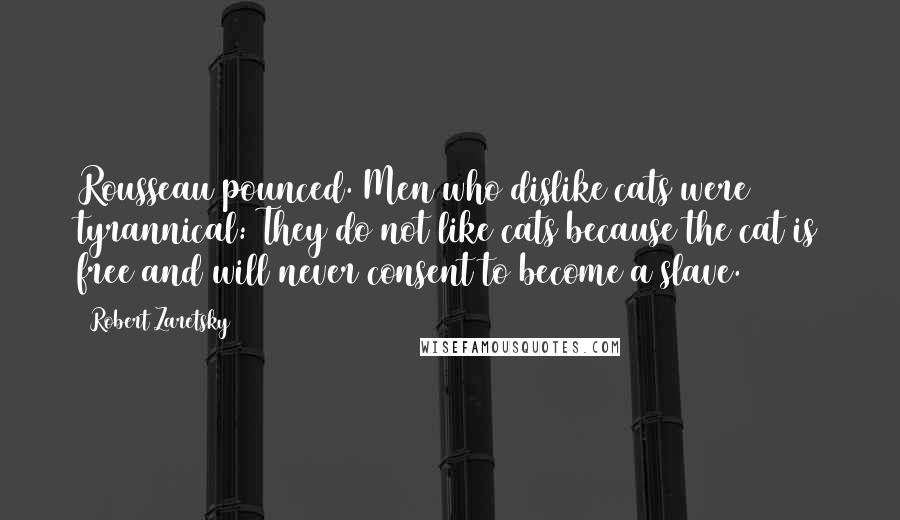 Robert Zaretsky Quotes: Rousseau pounced. Men who dislike cats were tyrannical: They do not like cats because the cat is free and will never consent to become a slave.