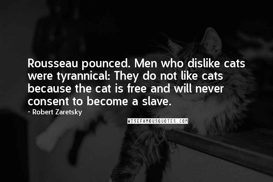 Robert Zaretsky Quotes: Rousseau pounced. Men who dislike cats were tyrannical: They do not like cats because the cat is free and will never consent to become a slave.