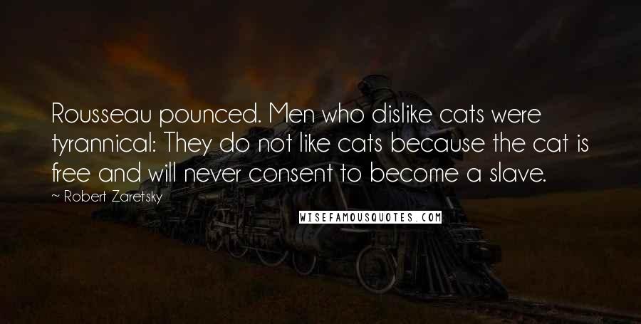 Robert Zaretsky Quotes: Rousseau pounced. Men who dislike cats were tyrannical: They do not like cats because the cat is free and will never consent to become a slave.